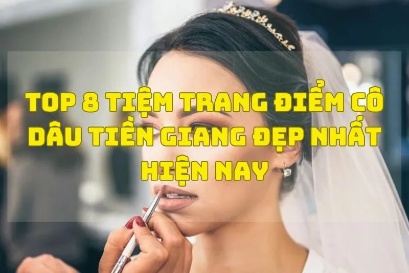 Top 8 Tiệm Trang Điểm Cô Dâu Tiền Giang Đẹp Nhất Hiện Nay