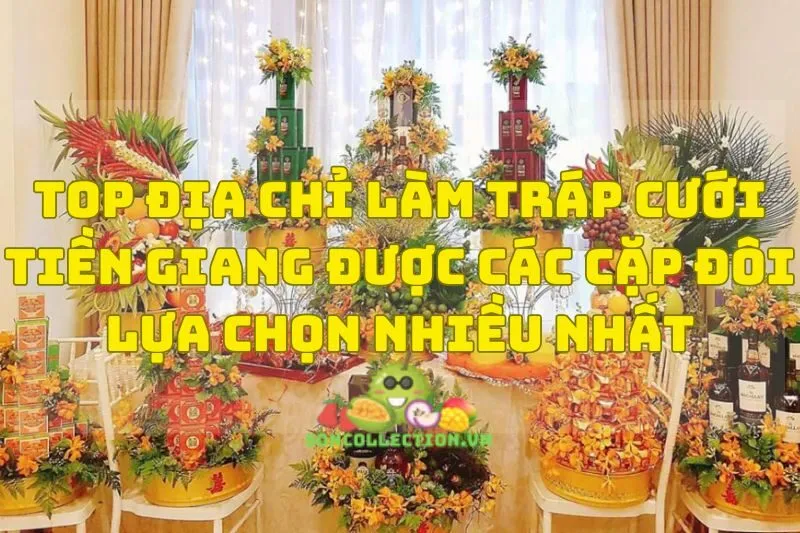 Top địa chỉ làm tráp cưới Tiền Giang được các cặp đôi lựa chọn nhiều nhất