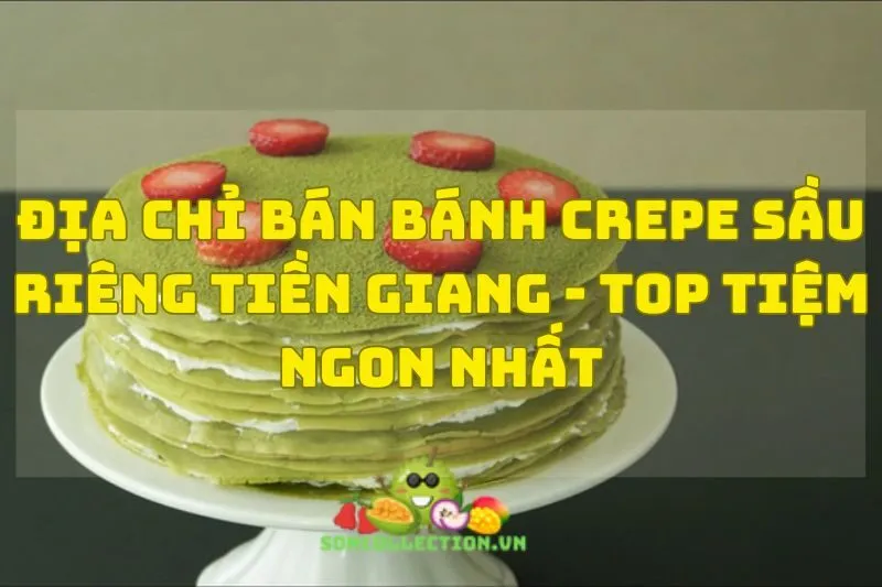 Địa Chỉ Bán Bánh Crepe Sầu Riêng Tiền Giang - Top Tiệm Ngon Nhất