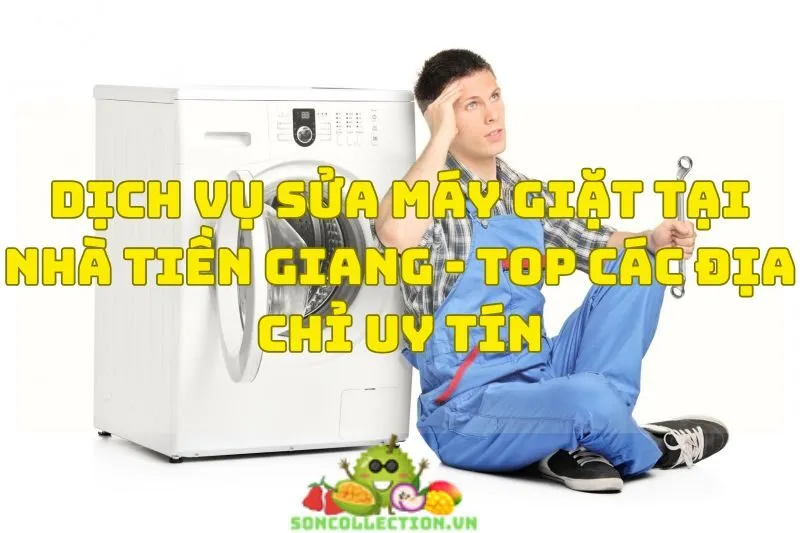 Dịch Vụ Sửa Máy Giặt Tại Nhà Tiền Giang - Top Các Địa Chỉ Uy Tín