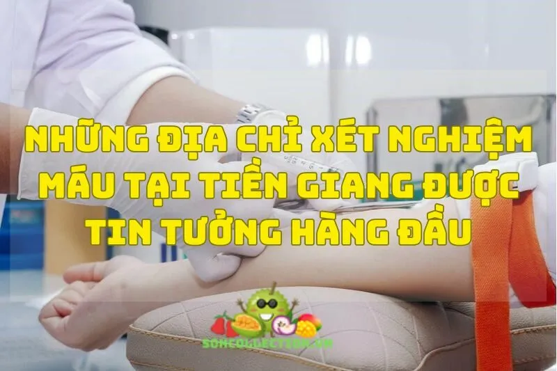 Những địa chỉ xét nghiệm máu tại Tiền Giang được tin tưởng hàng đầu