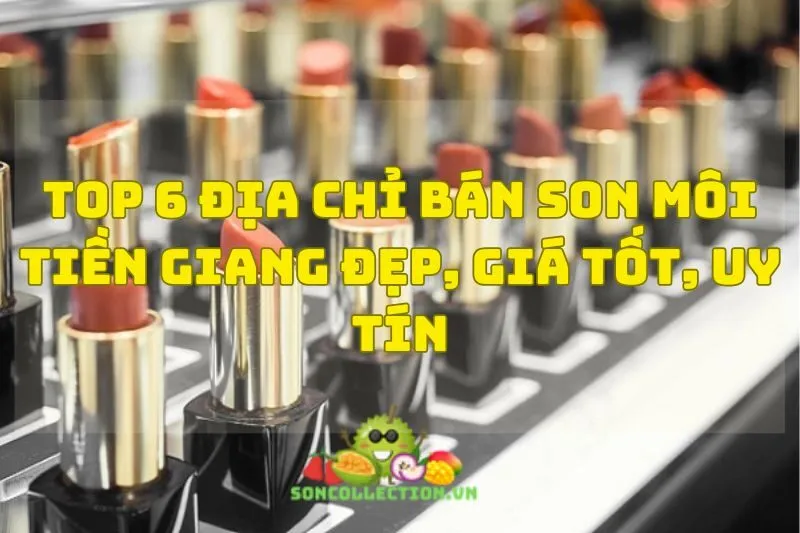 Top 6 Địa Chỉ Bán Son Môi Tiền Giang Đẹp, Giá Tốt, Uy Tín